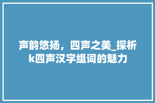 声韵悠扬，四声之美_探析k四声汉字组词的魅力