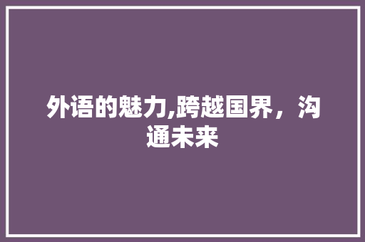 外语的魅力,跨越国界，沟通未来