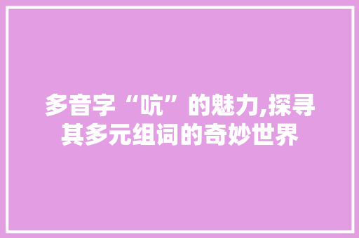 多音字“吭”的魅力,探寻其多元组词的奇妙世界