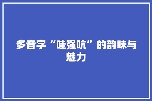 多音字“哇强吭”的韵味与魅力