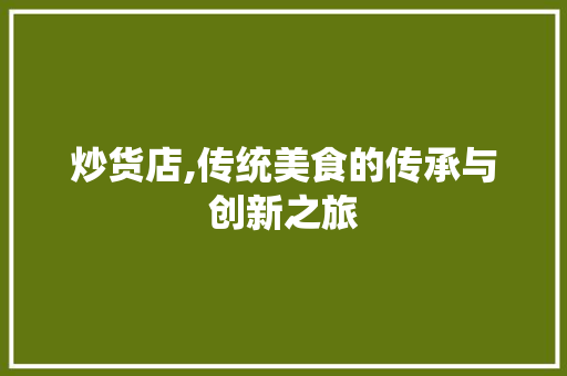 炒货店,传统美食的传承与创新之旅