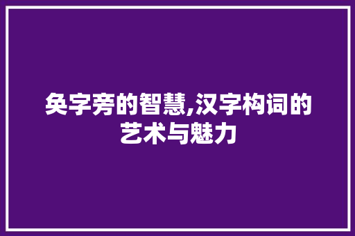 奂字旁的智慧,汉字构词的艺术与魅力
