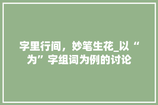 字里行间，妙笔生花_以“为”字组词为例的讨论