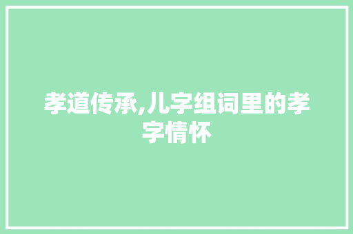 孝道传承,儿字组词里的孝字情怀 合同范本