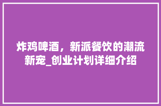 炸鸡啤酒，新派餐饮的潮流新宠_创业计划详细介绍 成语大全