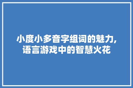 小度小多音字组词的魅力,语言游戏中的智慧火花