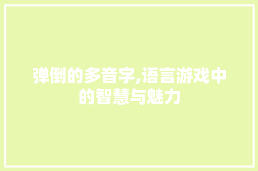 弹倒的多音字,语言游戏中的智慧与魅力 工作总结