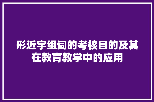 形近字组词的考核目的及其在教育教学中的应用