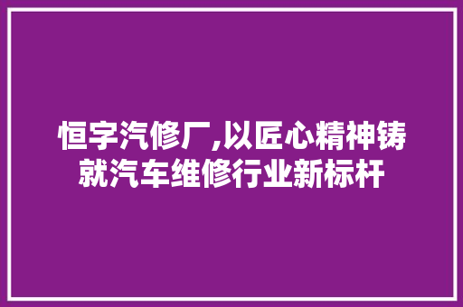 恒字汽修厂,以匠心精神铸就汽车维修行业新标杆