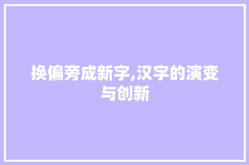换偏旁成新字,汉字的演变与创新 演讲稿