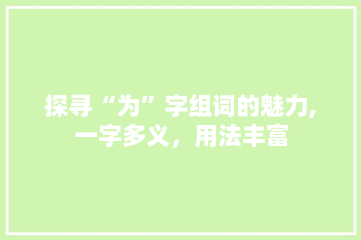探寻“为”字组词的魅力,一字多义，用法丰富