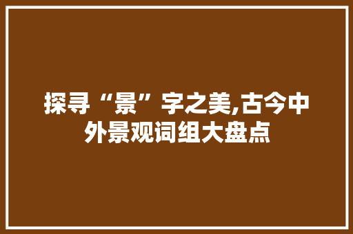探寻“景”字之美,古今中外景观词组大盘点 国学经典