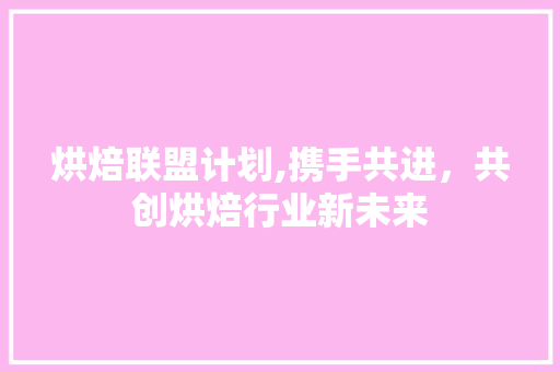 烘焙联盟计划,携手共进，共创烘焙行业新未来