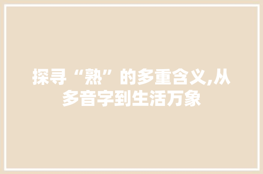 探寻“熟”的多重含义,从多音字到生活万象