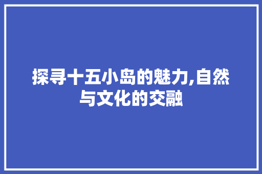 探寻十五小岛的魅力,自然与文化的交融