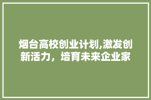 烟台高校创业计划,激发创新活力，培育未来企业家