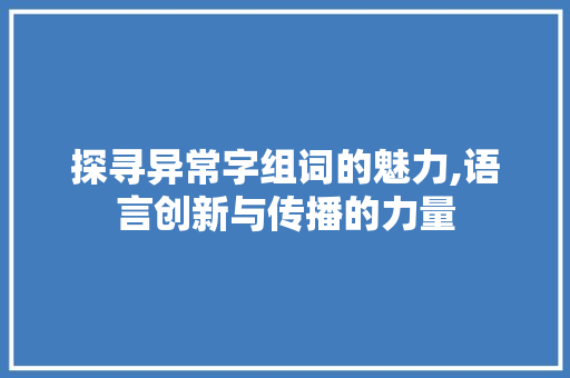 探寻异常字组词的魅力,语言创新与传播的力量