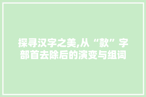 探寻汉字之美,从“款”字部首去除后的演变与组词