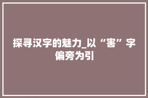 探寻汉字的魅力_以“害”字偏旁为引
