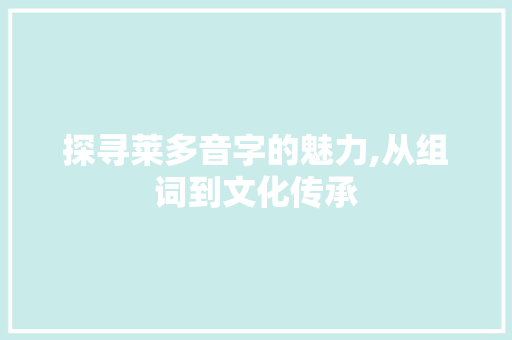 探寻莱多音字的魅力,从组词到文化传承 工作总结