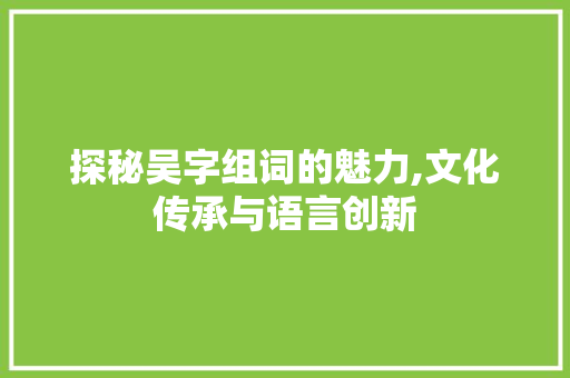 探秘吴字组词的魅力,文化传承与语言创新