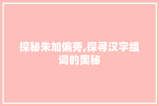 探秘朱加偏旁,探寻汉字组词的奥秘