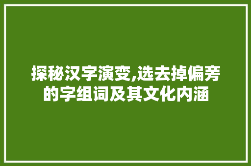 探秘汉字演变,选去掉偏旁的字组词及其文化内涵