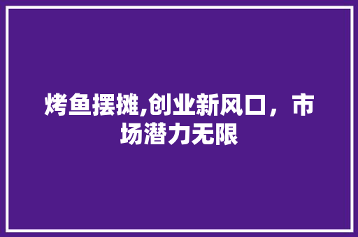 烤鱼摆摊,创业新风口，市场潜力无限