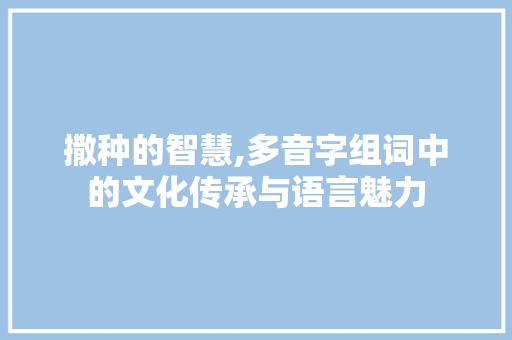 撒种的智慧,多音字组词中的文化传承与语言魅力