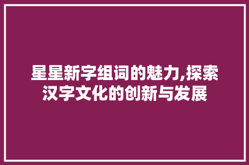 星星新字组词的魅力,探索汉字文化的创新与发展
