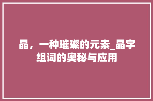 晶，一种璀璨的元素_晶字组词的奥秘与应用