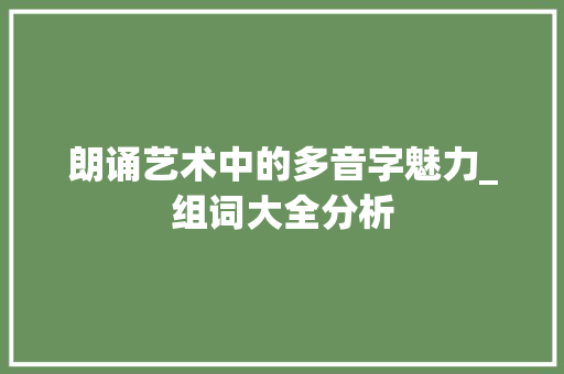 朗诵艺术中的多音字魅力_组词大全分析 成语大全