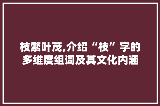 枝繁叶茂,介绍“枝”字的多维度组词及其文化内涵 国学经典