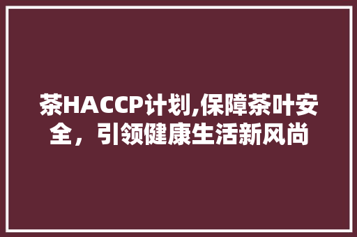 茶HACCP计划,保障茶叶安全，引领健康生活新风尚