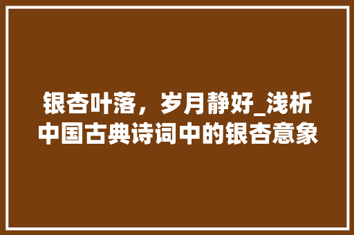 银杏叶落，岁月静好_浅析中国古典诗词中的银杏意象 工作总结