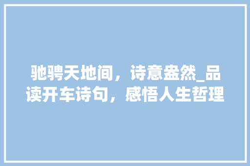 驰骋天地间，诗意盎然_品读开车诗句，感悟人生哲理