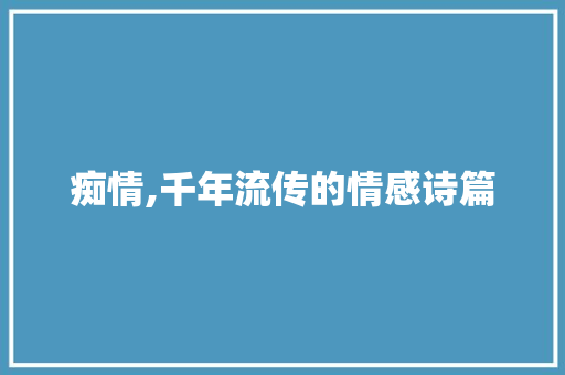 痴情,千年流传的情感诗篇 合同范本