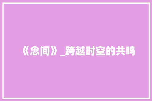 《念间》_跨越时空的共鸣