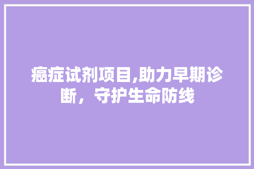 癌症试剂项目,助力早期诊断，守护生命防线
