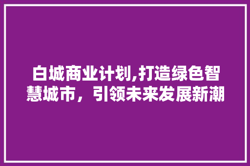 白城商业计划,打造绿色智慧城市，引领未来发展新潮流 合同范本