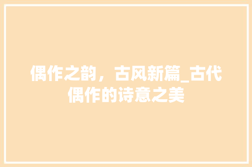 偶作之韵，古风新篇_古代偶作的诗意之美