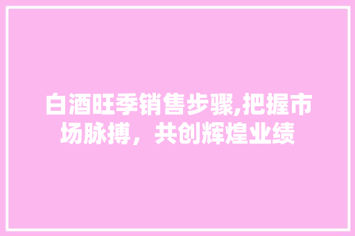 白酒旺季销售步骤,把握市场脉搏，共创辉煌业绩