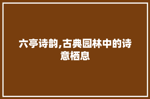 六亭诗韵,古典园林中的诗意栖息