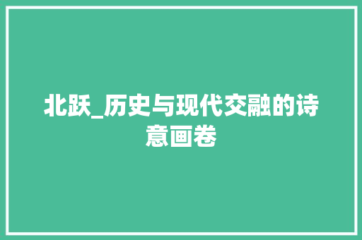北跃_历史与现代交融的诗意画卷