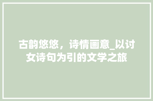 古韵悠悠，诗情画意_以讨女诗句为引的文学之旅