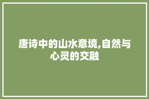 唐诗中的山水意境,自然与心灵的交融