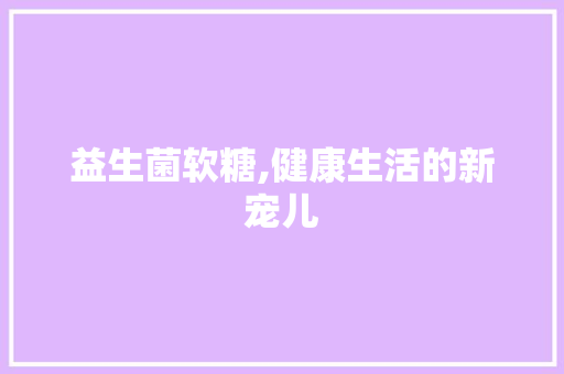 益生菌软糖,健康生活的新宠儿