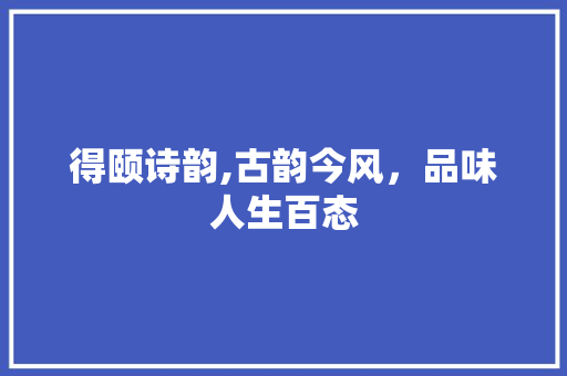 得颐诗韵,古韵今风，品味人生百态