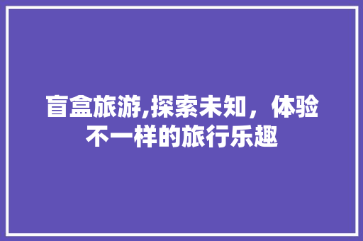 盲盒旅游,探索未知，体验不一样的旅行乐趣 国学经典