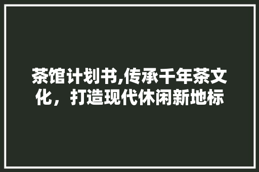 茶馆计划书,传承千年茶文化，打造现代休闲新地标